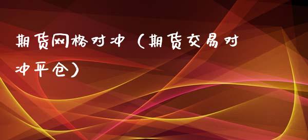 期货网格对冲（期货交易对冲平仓）