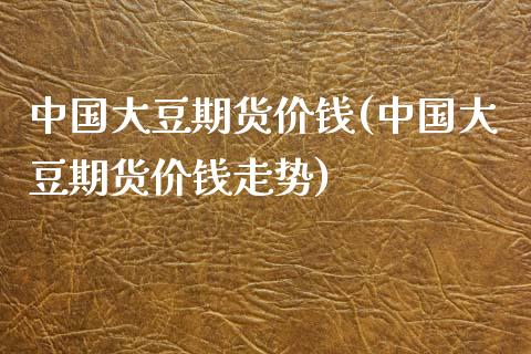 中国大豆期货价钱(中国大豆期货价钱走势)