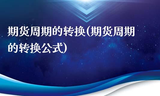 期货周期的转换(期货周期的转换公式)
