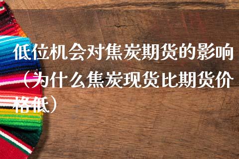 低位机会对焦炭期货的影响（为什么焦炭现货比期货价格低）