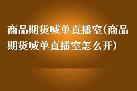 商品期货喊单直播室(商品期货喊单直播室怎么开)