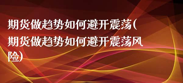 期货做趋势如何避开震荡(期货做趋势如何避开震荡风险)
