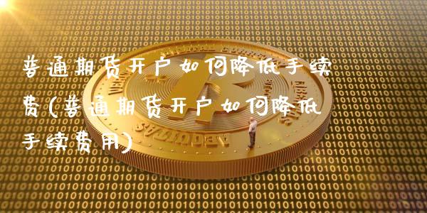 普通期货开户如何降低手续费(普通期货开户如何降低手续费用)