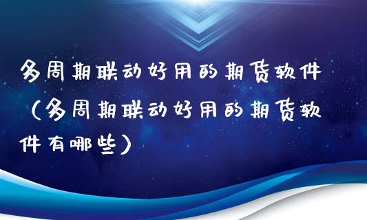 多周期联动好用的期货软件（多周期联动好用的期货软件有哪些）