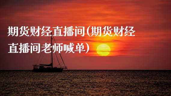 期货财经直播间(期货财经直播间老师喊单)
