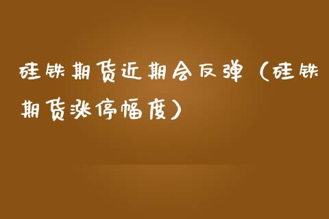 硅铁期货近期会反弹（硅铁期货涨停幅度）