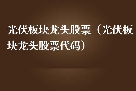 光伏板块龙头股票(光伏板块龙头股票代码)_财经要闻_第1张_宇龙理财网 光伏板块龙头股票(光伏板块龙头股票代码)_https://www.dglong8.com_财经要闻_第1张