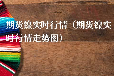 期货镍实时行情（期货镍实时行情走势图）