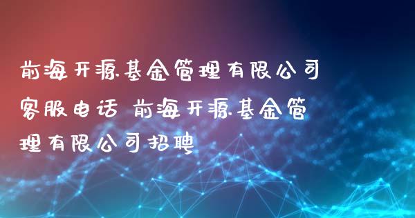 前海开源基金管理有限公司客服电话 前海开源基金管理有限公司招聘