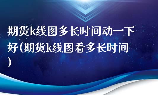 期货k线图多长时间动一下好(期货k线图看多长时间)