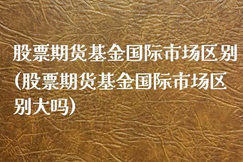 股票期货基金国际市场区别(股票期货基金国际市场区别大吗)