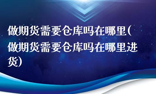 做期货需要仓库吗在哪里(做期货需要仓库吗在哪里进货)