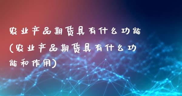 农业产品期货具有什么功能(农业产品期货具有什么功能和作用)