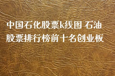 中国石化股票k线图 石油股票排行榜前十名创业板