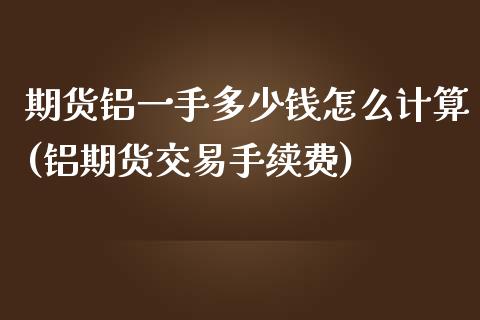 期货铝一手多少钱怎么计算(铝期货交易手续费)
