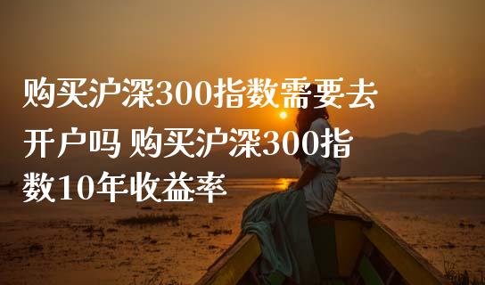 购买沪深300指数需要去开户吗 购买沪深300指数10年收益率_期货理财_第1张_宇龙理财网 购买沪深300指数需要去开户吗 购买沪深300指数10年收益率_https://www.dglong8.com_期货理财_第1张