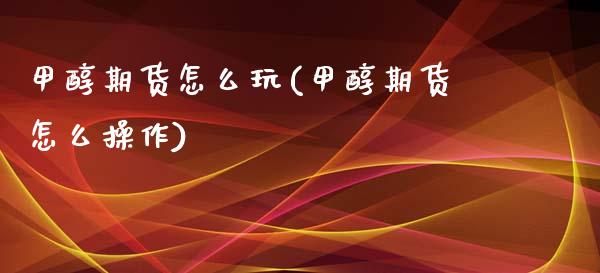 甲醇期货怎么玩(甲醇期货怎么操作)