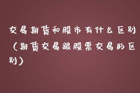 交易期货和股市有什么区别（期货交易跟股票交易的区别）