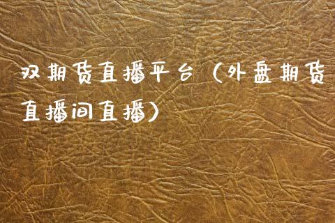 双期货直播平台（外盘期货直播间直播）
