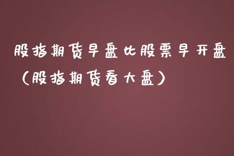 股指期货早盘比股票早开盘（股指期货看大盘）
