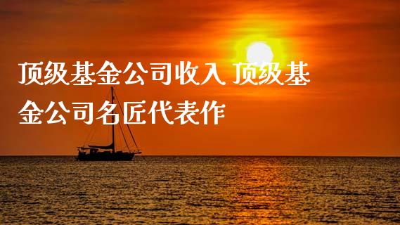 顶级基金公司收入 顶级基金公司名匠代表作