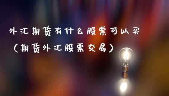 外汇期货有什么股票可以买（期货外汇股票交易）