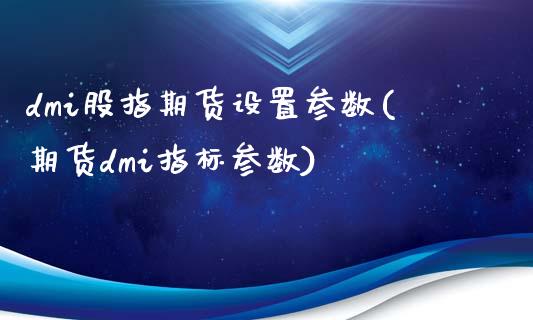 dmi股指期货设置参数(期货dmi指标参数)