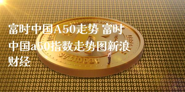 富时中国A50走势 富时中国a50指数走势图新浪财经_期货理财_第1张_宇龙理财网 富时中国A50走势 富时中国a50指数走势图新浪财经_https://www.dglong8.com_期货理财_第1张