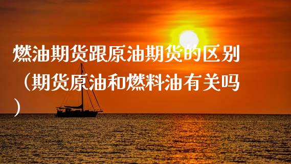燃油期货跟原油期货的区别（期货原油和燃料油有关吗）