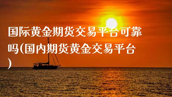 国际黄金期货交易平台可靠吗(国内期货黄金交易平台)
