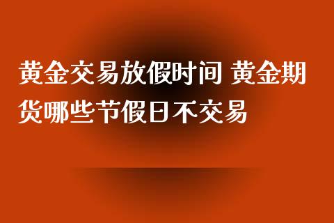 黄金交易放假时间 黄金期货哪些节假日不交易