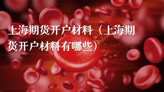 上海期货开户材料（上海期货开户材料有哪些）