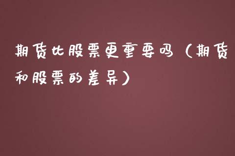 期货比股票更重要吗（期货和股票的差异）