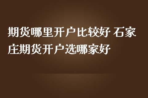 期货哪里开户比较好 石家庄期货开户选哪家好