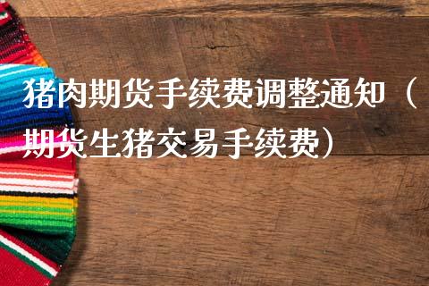 猪肉期货手续费调整通知（期货生猪交易手续费）