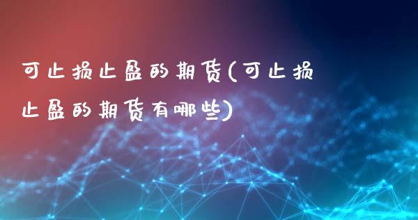 可止损止盈的期货(可止损止盈的期货有哪些)