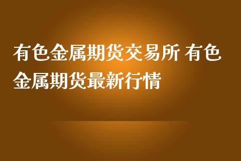 有色金属期货交易所 有色金属期货最新行情