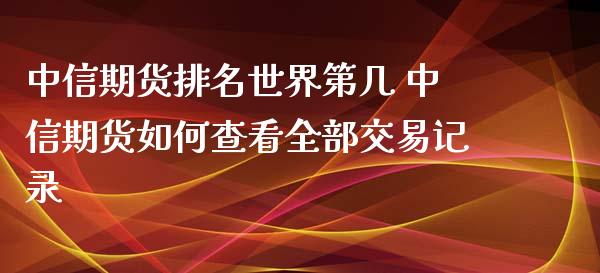 中信期货排名世界第几 中信期货如何查看全部交易记录