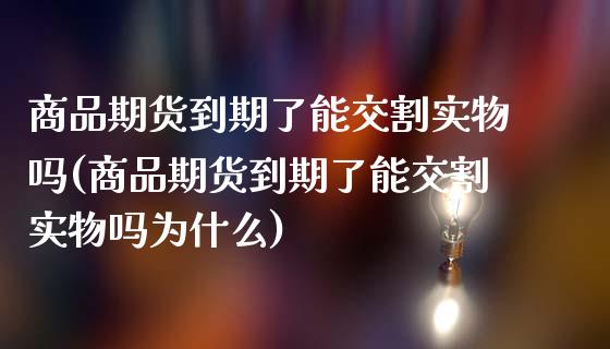 商品期货到期了能交割实物吗(商品期货到期了能交割实物吗为什么)