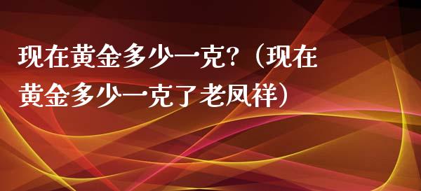 现在黄金多少一克?（现在黄金多少一克了老凤祥）