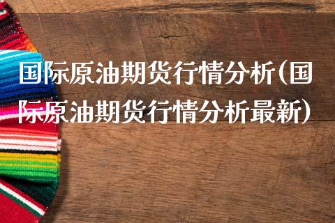国际原油期货行情分析(国际原油期货行情分析最新)