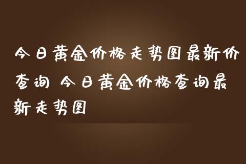 今日黄金价格走势图最新价查询 今日黄金价格查询最新走势图