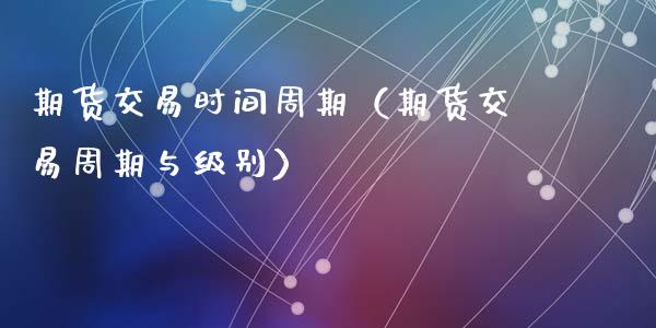 期货交易时间周期（期货交易周期与级别）