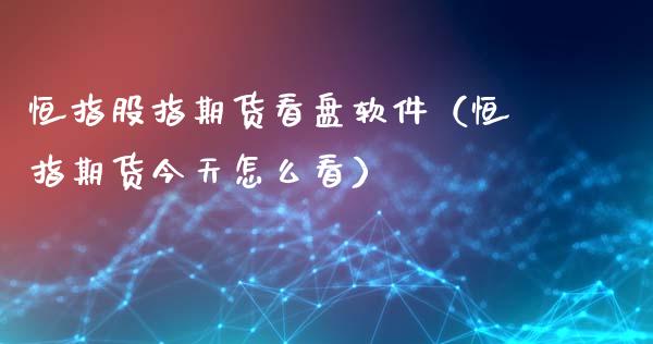 恒指股指期货看盘软件（恒指期货今天怎么看）