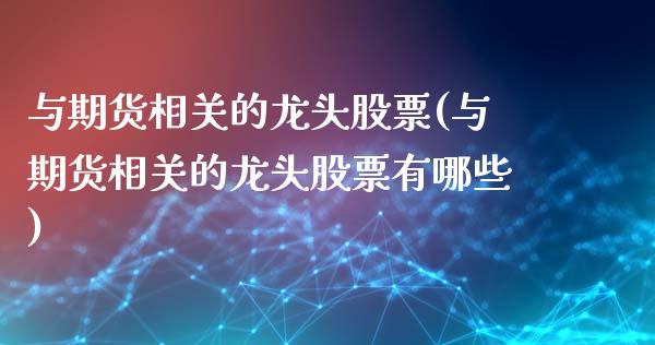 与期货相关的龙头股票(与期货相关的龙头股票有哪些)