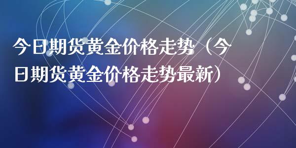 今日期货黄金价格走势（今日期货黄金价格走势最新）