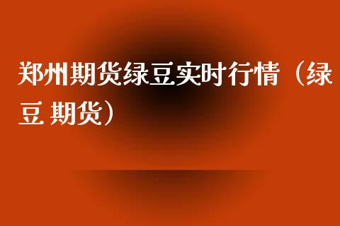 郑州期货绿豆实时行情（绿豆 期货）