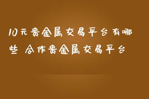 10元贵金属交易平台有哪些 合作贵金属交易平台