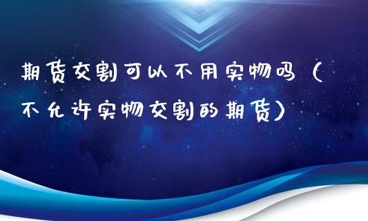 期货交割可以不用实物吗（不允许实物交割的期货）