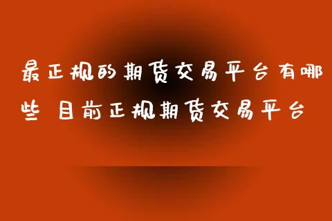 最正规的期货交易平台有哪些 目前正规期货交易平台